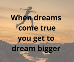 When dreams come true you get to dream bigger