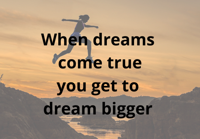 When dreams come true you get to dream bigger